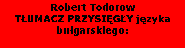 Text Box: Robert TodorowTŁUMACZ PRZYSIĘGŁY języka bułgarskiego: